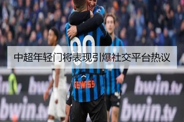 中超年轻门将表现引爆社交平台热议